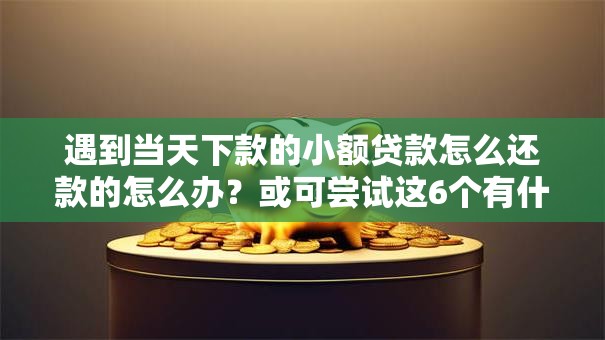 遇到当天下款的小额贷款怎么还款的怎么办?或可尝试这6个有什么好借钱的平台 遇到当天下款的小额贷款怎么还款的怎么办?或可尝试这6个有什么好借钱的平台