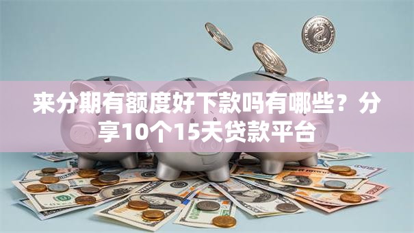 来分期有额度好下款吗有哪些？分享10个15天贷款平台