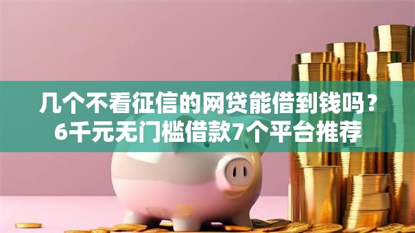 几个不看征信的网贷能借到钱吗？6千元无门槛借款7个平台推荐