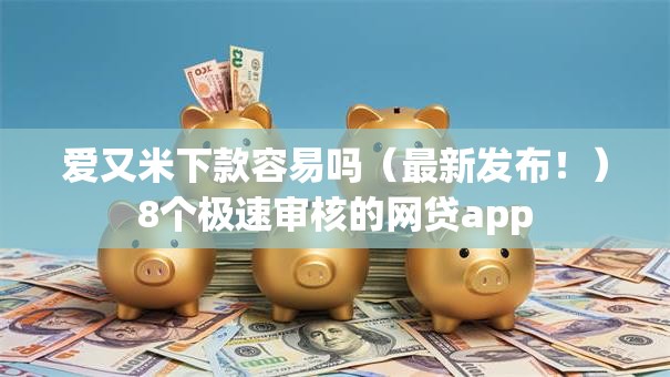 爱又米下款容易吗（最新发布！）8个极速审核的网贷app