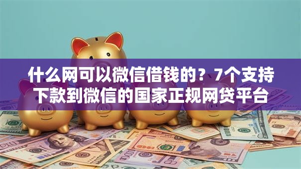 什么网可以微信借钱的？7个支持下款到微信的国家正规网贷平台