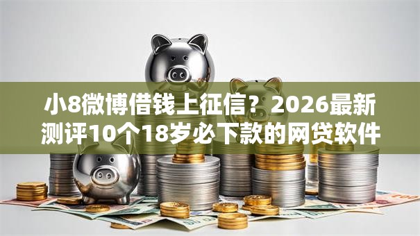 小8微博借钱上征信？2026最新测评10个18岁必下款的网贷软件