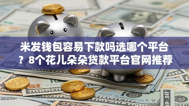 米发钱包容易下款吗选哪个平台?8个花儿朵朵贷款平台官网推荐 米发钱包容易下款吗选哪个平台?8个花儿朵朵贷款平台官网推荐
