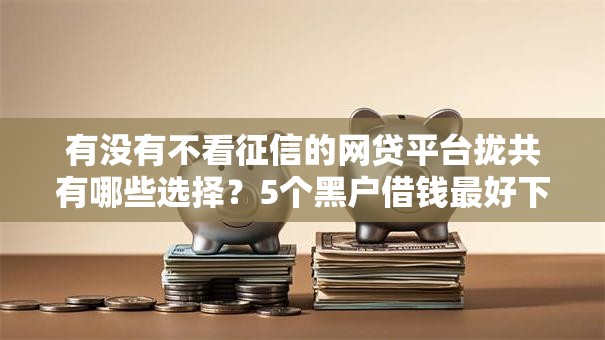 有没有不看征信的网贷平台拢共有哪些选择？5个黑户借钱最好下款平台详解