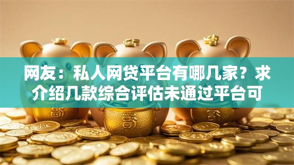 网友:私人网贷平台有哪几家?求介绍几款综合评估未通过平台可以借钱 网友:私人网贷平台有哪几家?求介绍几款综合评估未通过平台可以借钱