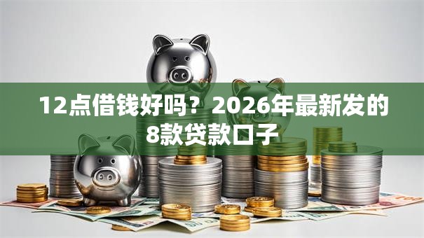 12点借钱好吗?2026年最新发的8款贷款口子 12点借钱好吗?2026年最新发的8款贷款口子
