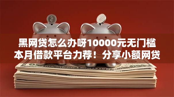 黑网贷怎么办呀10000元无门槛本月借款平台力荐!分享小额网贷口子10000元无门槛借款 黑网贷怎么办呀10000元无门槛本月借款平台力荐!分享小额网贷口子10000元无门槛借款