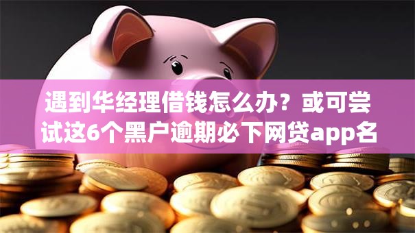 遇到华经理借钱怎么办？或可尝试这6个黑户逾期必下网贷app名单