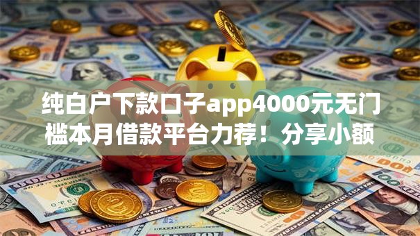 纯白户下款口子app4000元无门槛本月借款平台力荐！分享小额网贷口子4000元无门槛借款