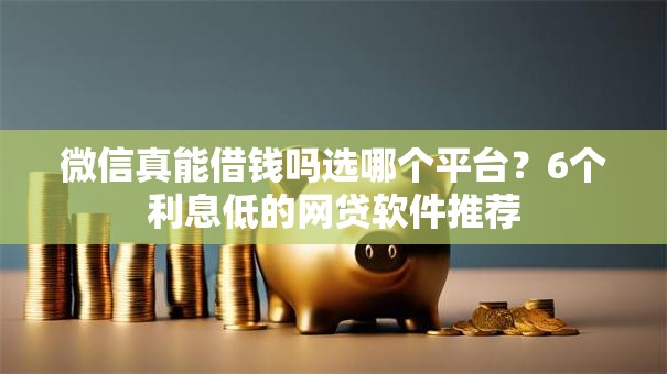 微信真能借钱吗选哪个平台?6个利息低的网贷软件推荐 微信真能借钱吗选哪个平台?6个利息低的网贷软件推荐