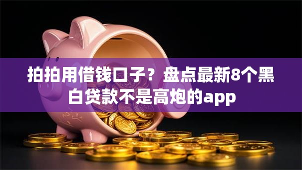 拍拍用借钱口子？盘点最新8个黑白贷款不是高炮的app