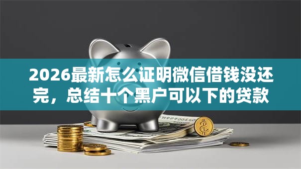 2026最新怎么证明微信借钱没还完，总结十个黑户可以下的贷款口子！