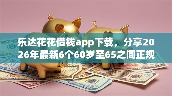 乐达花花借钱app下载，分享2026年最新6个60岁至65之间正规借款平台