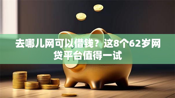去哪儿网可以借钱?这8个62岁网贷平台值得一试 去哪儿网可以借钱?这8个62岁网贷平台值得一试