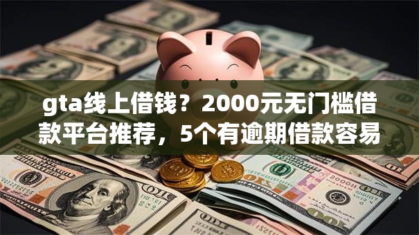 gta线上借钱？2000元无门槛借款平台推荐，5个有逾期借款容易通过的口子盘点