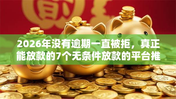 2026年没有逾期一直被拒,真正能放款的7个无条件放款的平台推荐 2026年没有逾期一直被拒,真正能放款的7个无条件放款的平台推荐