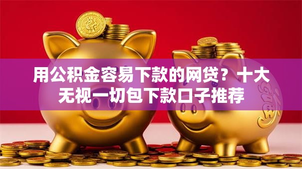 用公积金容易下款的网贷？十大无视一切包下款口子推荐