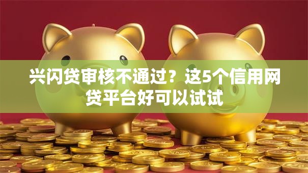 兴闪贷审核不通过?这5个信用网贷平台好可以试试 兴闪贷审核不通过?这5个信用网贷平台好可以试试