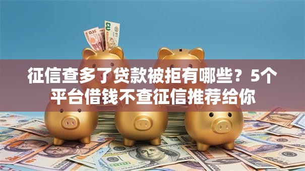 征信查多了贷款被拒有哪些？5个平台借钱不查征信推荐给你