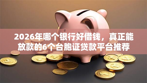 2026年哪个银行好借钱，真正能放款的6个台胞证贷款平台推荐