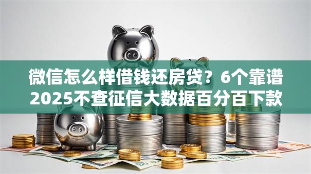 微信怎么样借钱还房贷?6个靠谱2025不查征信大数据百分百下款的平台推荐 微信怎么样借钱还房贷?6个靠谱2025不查征信大数据百分百下款的平台推荐