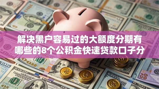 解决黑户容易过的大额度分期有哪些的8个公积金快速贷款口子分享