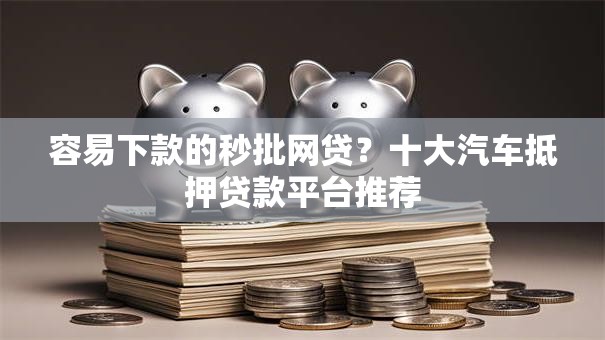 容易下款的秒批网贷？十大汽车抵押贷款平台推荐