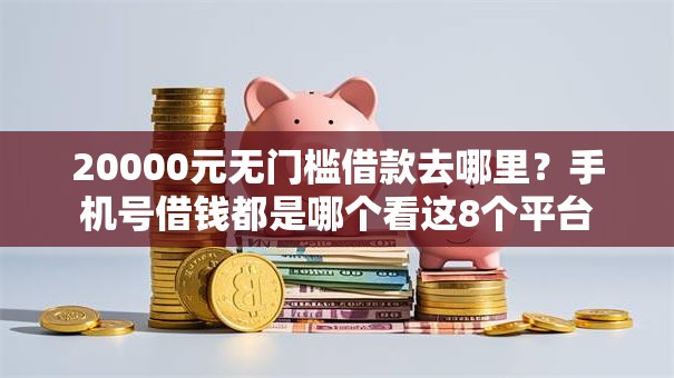 20000元无门槛借款去哪里？手机号借钱都是哪个看这8个平台