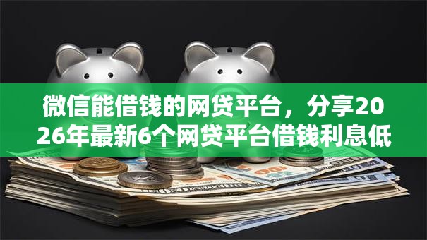 微信能借钱的网贷平台，分享2026年最新6个网贷平台借钱利息低