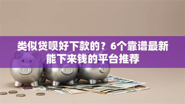 类似贷呗好下款的？6个靠谱最新能下来钱的平台推荐