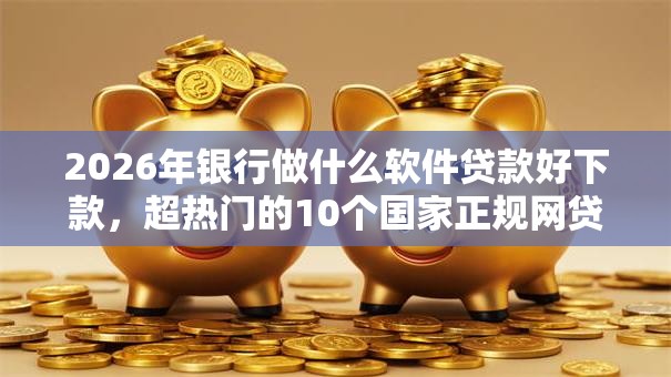 2026年银行做什么软件贷款好下款，超热门的10个国家正规网贷平台推荐