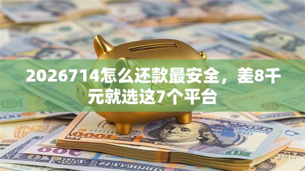 2026714怎么还款最安全，差8千元就选这7个平台