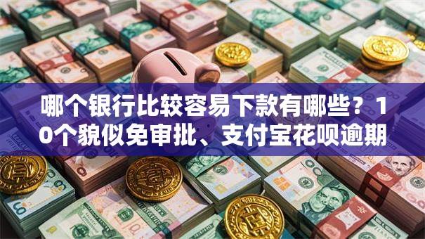 哪个银行比较容易下款有哪些?10个貌似免审批、支付宝花呗逾期万元快速贷款口子合集 哪个银行比较容易下款有哪些?10个貌似免审批、支付宝花呗逾期万元快速贷款口子合集