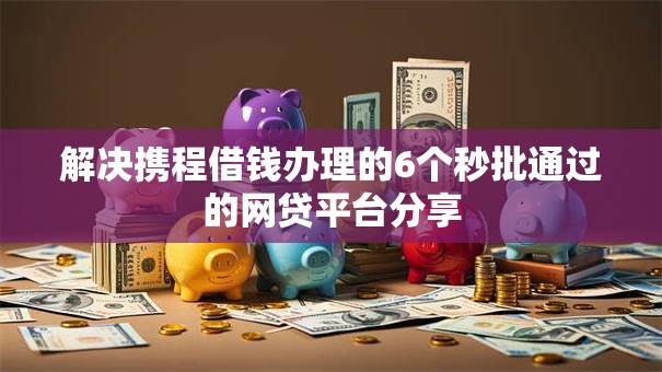 解决携程借钱办理的6个秒批通过的网贷平台分享