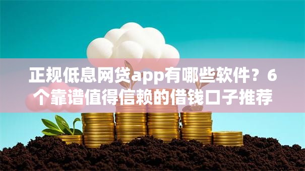 正规低息网贷app有哪些软件?6个靠谱值得信赖的借钱口子推荐 正规低息网贷app有哪些软件?6个靠谱值得信赖的借钱口子推荐