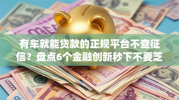 有车就能贷款的正规平台不查征信？盘点6个金融创新秒下不要芝麻分的app给你参考