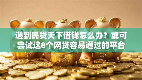 遇到民贷天下借钱怎么办?或可尝试这8个网贷容易通过的平台 遇到民贷天下借钱怎么办?或可尝试这8个网贷容易通过的平台