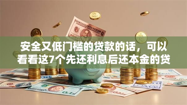 安全又低门槛的贷款的话，可以看看这7个先还利息后还本金的贷款平台