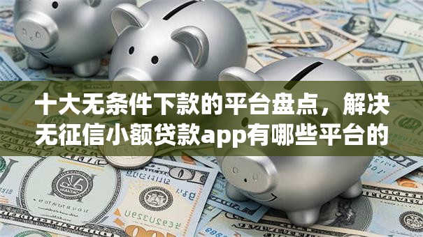 十大无条件下款的平台盘点，解决无征信小额贷款app有哪些平台的问题