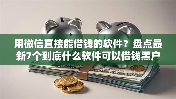 用微信直接能借钱的软件？盘点最新7个到底什么软件可以借钱黑户