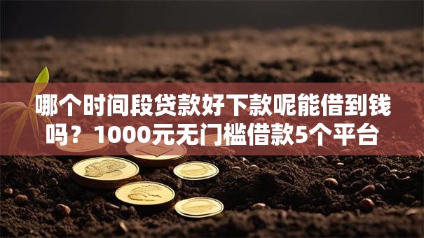 哪个时间段贷款好下款呢能借到钱吗？1000元无门槛借款5个平台推荐