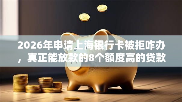 2026年申请上海银行卡被拒咋办，真正能放款的8个额度高的贷款平台推荐