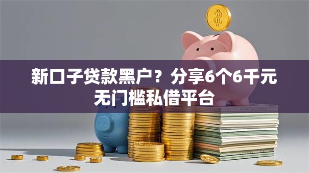 新口子贷款黑户？分享6个6千元无门槛私借平台