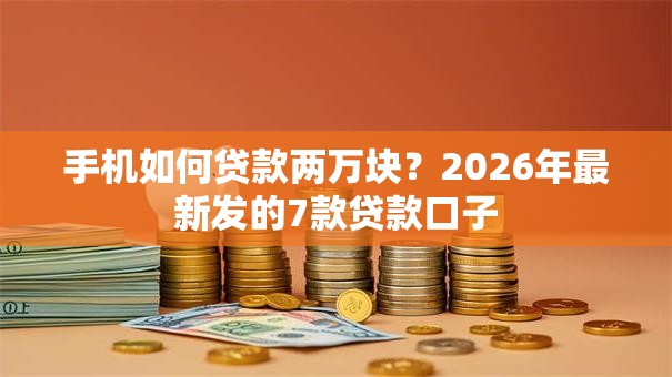 手机如何贷款两万块?2026年最新发的7款贷款口子 手机如何贷款两万块?2026年最新发的7款贷款口子