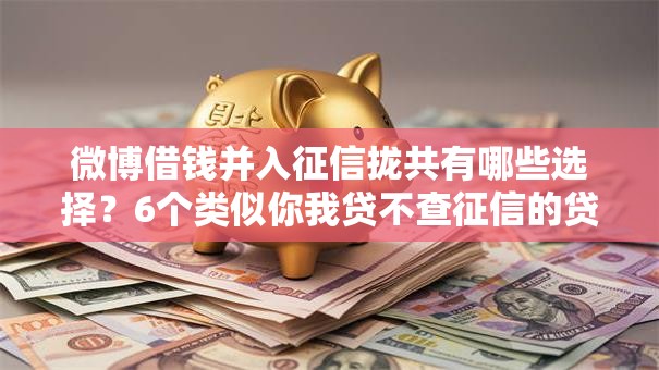 微博借钱并入征信拢共有哪些选择？6个类似你我贷不查征信的贷款平台详解