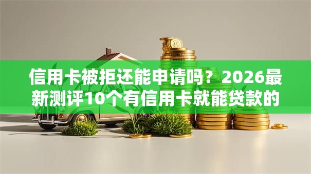 信用卡被拒还能申请吗？2026最新测评10个有信用卡就能贷款的平台