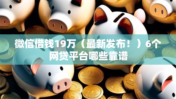 微信借钱19万（最新发布！）6个网贷平台哪些靠谱