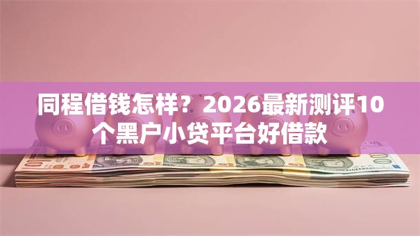 同程借钱怎样？2026最新测评10个黑户小贷平台好借款