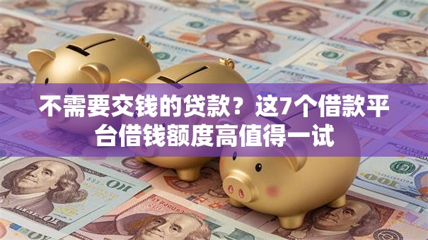 不需要交钱的贷款？这7个借款平台借钱额度高值得一试