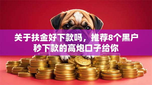 关于扶金好下款吗，推荐8个黑户秒下款的高炮口子给你